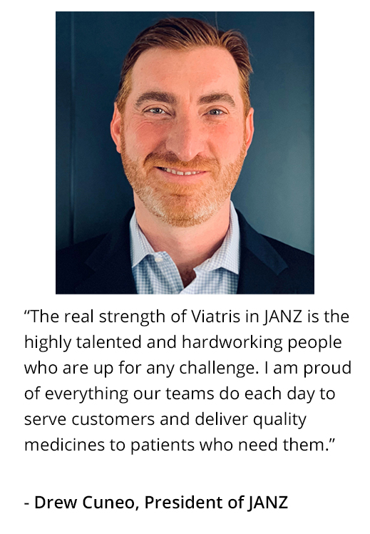 Text Box:  
“The real strength of Viatris in JANZ is the highly talented and hardworking people who are up for any challenge. I am proud of everything our teams do each day to serve customers and deliver quality medicines to patients who need them.” 
- Andrew Cuneo, President, JANZ

